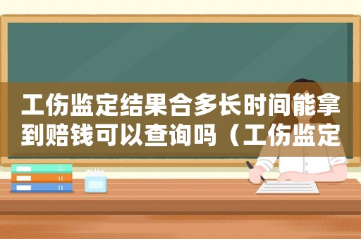 工傷監(jiān)定結(jié)果合多長(zhǎng)時(shí)間能拿到賠錢(qián)可以查詢(xún)嗎（工傷監(jiān)定需要找熟人嗎）