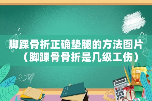 腳踝骨折正確墊腿的方法圖片（腳踝骨骨折是幾級工傷）