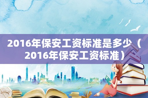 2016年保安工資標準是多少（2016年保安工資標準）