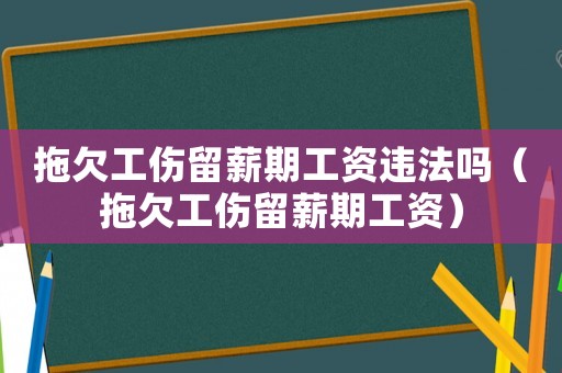 拖欠工傷留薪期工資違法嗎（拖欠工傷留薪期工資）