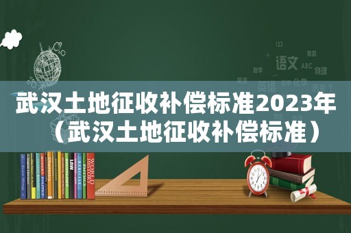 武漢土地征收補償標準2023年（武漢土地征收補償標準）