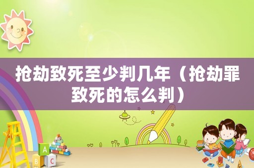 搶劫致死至少判幾年（搶劫罪致死的怎么判）