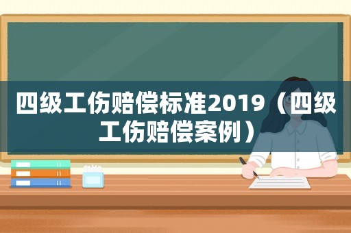 四級(jí)工傷賠償標(biāo)準(zhǔn)2019（四級(jí)工傷賠償案例）
