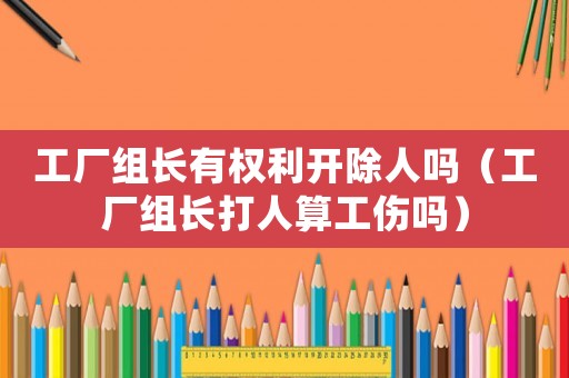 工廠組長有權利開除人嗎（工廠組長打人算工傷嗎）