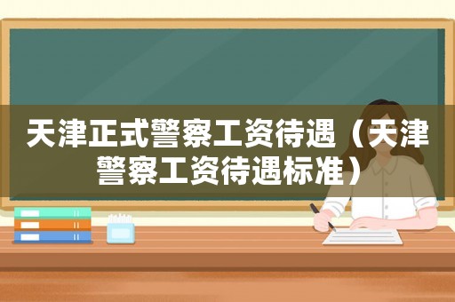 天津正式警察工資待遇（天津警察工資待遇標準）