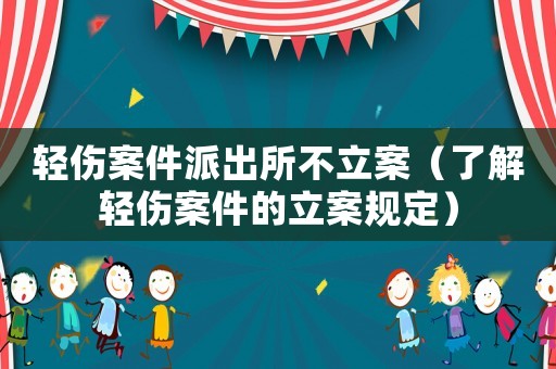 輕傷案件派出所不立案（了解輕傷案件的立案規(guī)定）