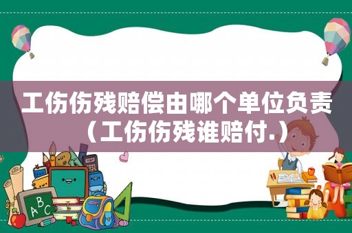 工傷傷殘賠償由哪個(gè)單位負(fù)責(zé)（工傷傷殘誰(shuí)賠付.）