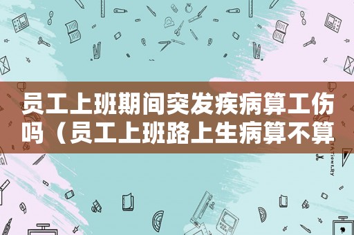 員工上班期間突發疾病算工傷嗎（員工上班路上生病算不算工傷）