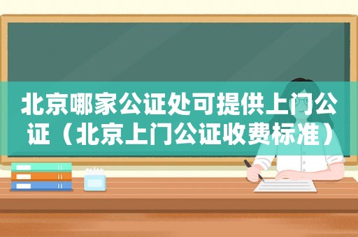 北京哪家公證處可提供上門公證（北京上門公證收費標準）