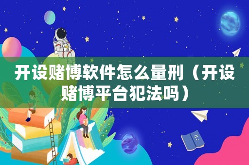 開設賭博軟件怎么量刑（開設賭博平臺犯法嗎）