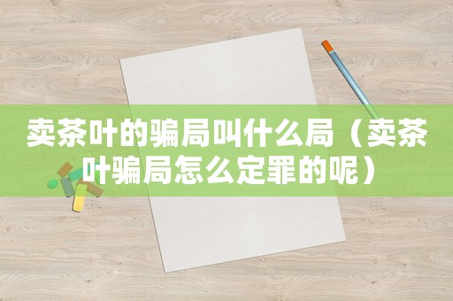 賣茶葉的騙局叫什么局（賣茶葉騙局怎么定罪的呢）