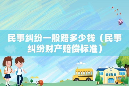 民事糾紛一般賠多少錢(qián)（民事糾紛財(cái)產(chǎn)賠償標(biāo)準(zhǔn)）
