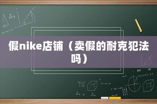 假nike店鋪（賣假的耐克犯法嗎）