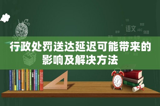行政處罰送達(dá)延遲可能帶來的影響及解決方法