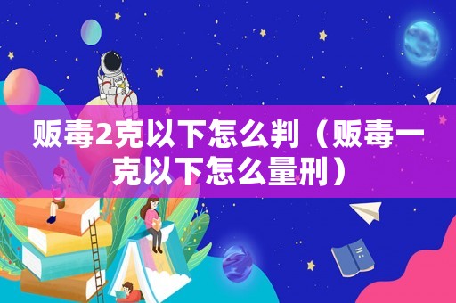 販毒2克以下怎么判（販毒一克以下怎么量刑）