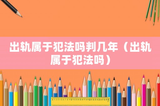 出軌屬于犯法嗎判幾年（出軌屬于犯法嗎）