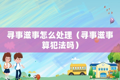 尋事滋事怎么處理（尋事滋事算犯法嗎）