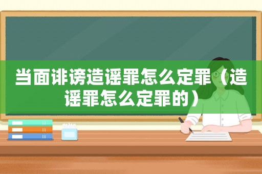 當面誹謗造謠罪怎么定罪（造謠罪怎么定罪的）