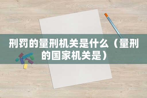 刑罰的量刑機關是什么（量刑的國家機關是）