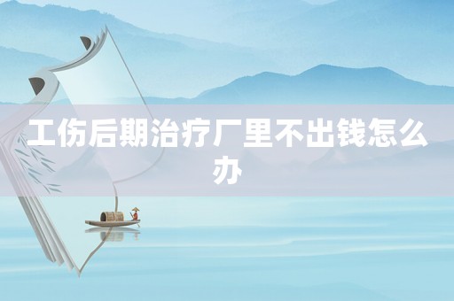 工傷后期治療廠里不出錢怎么辦