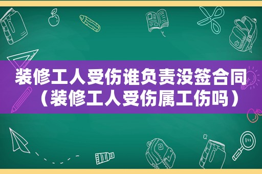 裝修工人受傷誰負責沒簽合同（裝修工人受傷屬工傷嗎）