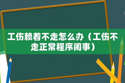工傷賴著不走怎么辦（工傷不走正常程序鬧事）