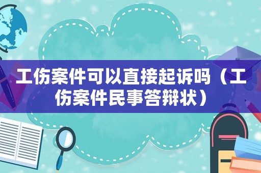 工傷案件可以直接起訴嗎（工傷案件民事答辯狀）