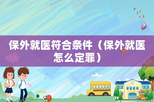 保外就醫符合條件（保外就醫怎么定罪）
