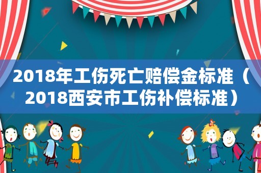 2018年工傷死亡賠償金標(biāo)準(zhǔn)（2018西安市工傷補(bǔ)償標(biāo)準(zhǔn)）