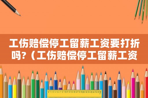 工傷賠償停工留薪工資要打折嗎?（工傷賠償停工留薪工資）