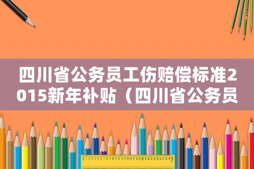 四川省公務員工傷賠償標準2015新年補貼（四川省公務員工傷賠償標準2015新年）