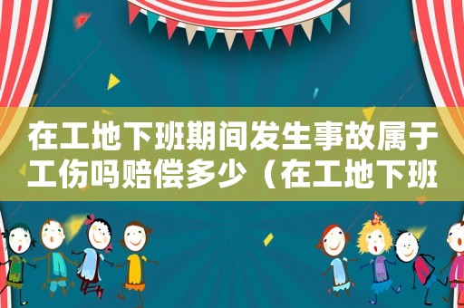 在工地下班期間發(fā)生事故屬于工傷嗎賠償多少（在工地下班期間發(fā)生事故屬于工傷嗎）