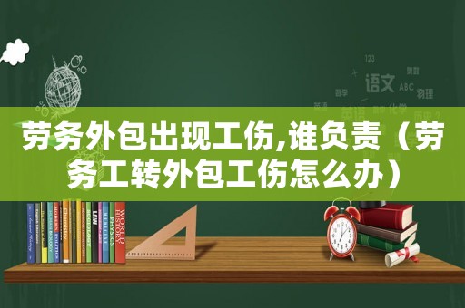 勞務(wù)外包出現(xiàn)工傷,誰負(fù)責(zé)（勞務(wù)工轉(zhuǎn)外包工傷怎么辦）