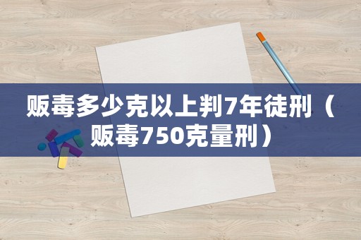 販毒多少克以上判7年徒刑（販毒750克量刑）