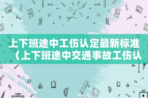 上下班途中工傷認(rèn)定最新標(biāo)準(zhǔn)（上下班途中交通事故工傷認(rèn)定行政案例）