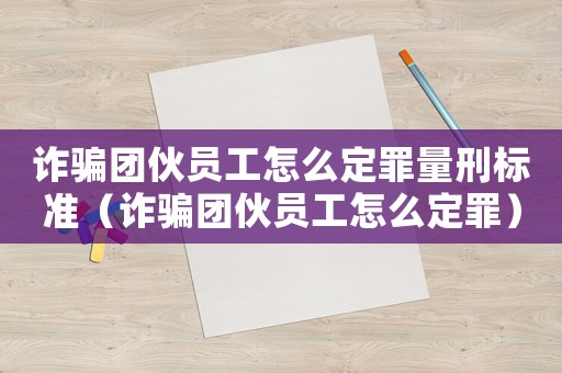 詐騙團伙員工怎么定罪量刑標準（詐騙團伙員工怎么定罪）