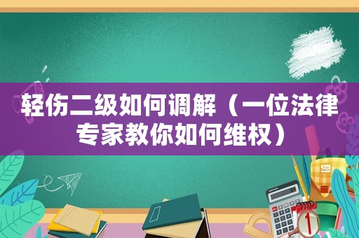 輕傷二級如何調解（一位法律專家教你如何維權）
