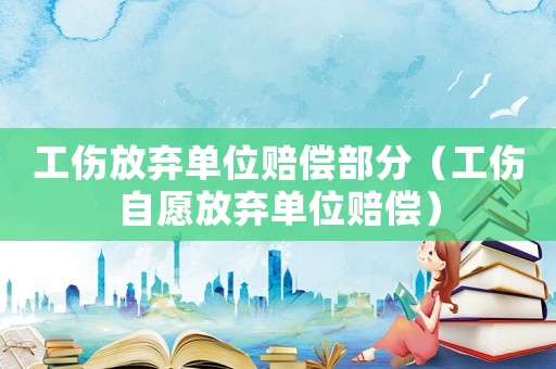 工傷放棄單位賠償部分（工傷自愿放棄單位賠償）