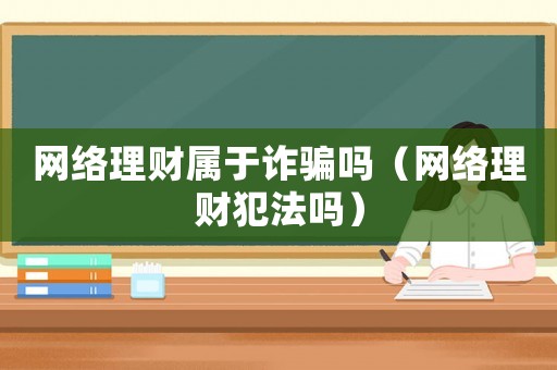 網絡理財屬于詐騙嗎（網絡理財犯法嗎）