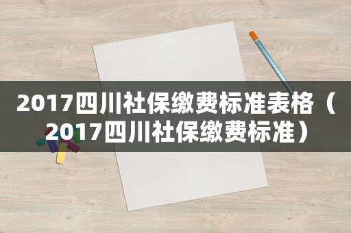 2017四川社保繳費標準表格（2017四川社保繳費標準）
