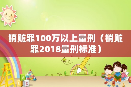 銷贓罪100萬以上量刑（銷贓罪2018量刑標(biāo)準(zhǔn)）