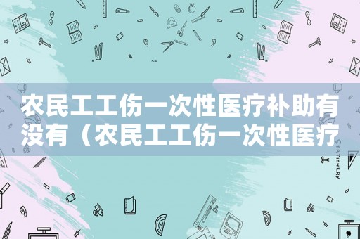 農(nóng)民工工傷一次性醫(yī)療補助有沒有（農(nóng)民工工傷一次性醫(yī)療補助）