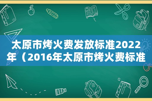 太原市烤火費發放標準2022年（2016年太原市烤火費標準）