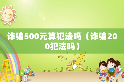 詐騙500元算犯法嗎（詐騙200犯法嗎）