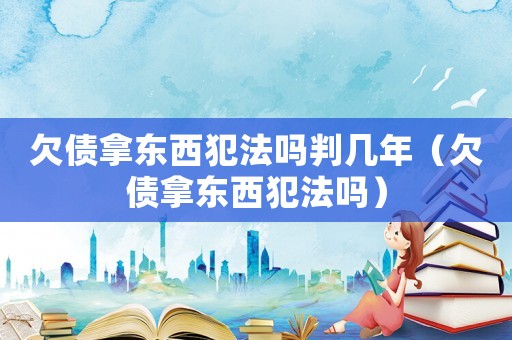 欠債拿東西犯法嗎判幾年（欠債拿東西犯法嗎）