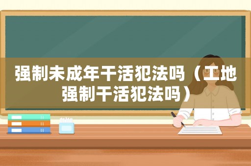 強制未成年干活犯法嗎（工地強制干活犯法嗎）