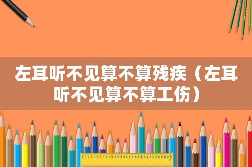 左耳聽不見算不算殘疾（左耳聽不見算不算工傷）
