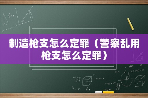 制造槍支怎么定罪（警察亂用槍支怎么定罪）