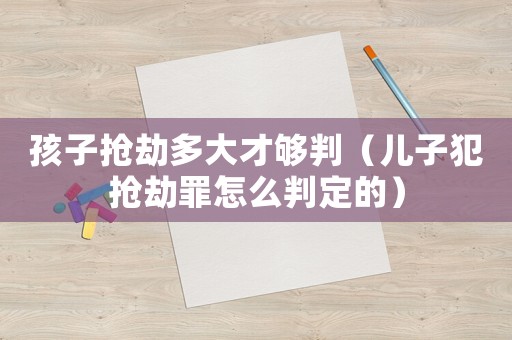 孩子搶劫多大才夠判（兒子犯搶劫罪怎么判定的）