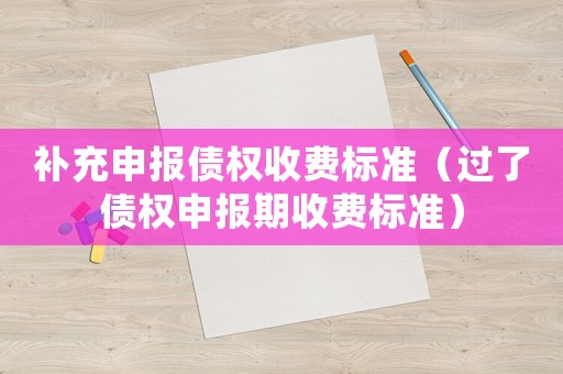 補充申報債權收費標準（過了債權申報期收費標準）